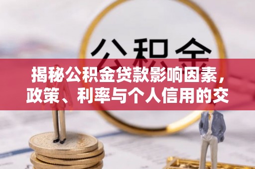 上城揭秘公积金贷款影响因素，政策、利率与个人信用的交织作用
