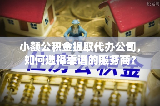 上城小额公积金提取代办公司，如何选择靠谱的服务商？