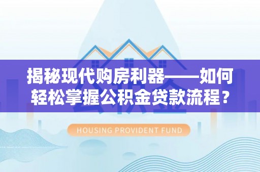 上城揭秘现代购房利器——如何轻松掌握公积金贷款流程？