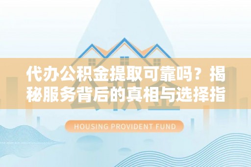 上城代办公积金提取可靠吗？揭秘服务背后的真相与选择指南