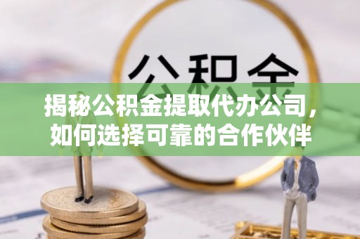 上城揭秘公积金提取代办公司，如何选择可靠的合作伙伴