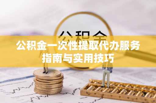 上城公积金一次性提取代办服务指南与实用技巧