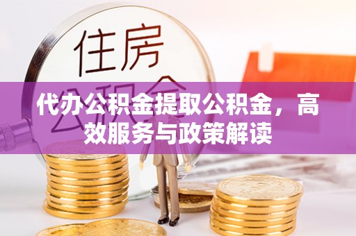 上城代办公积金提取公积金，高效服务与政策解读