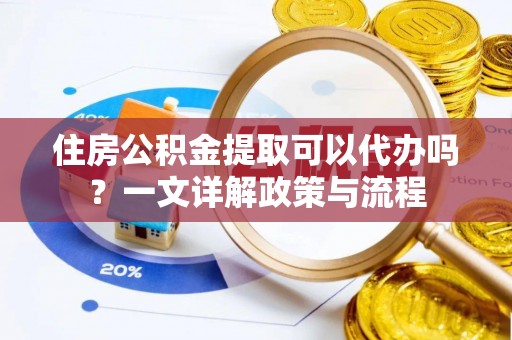 上城住房公积金提取可以代办吗？一文详解政策与流程