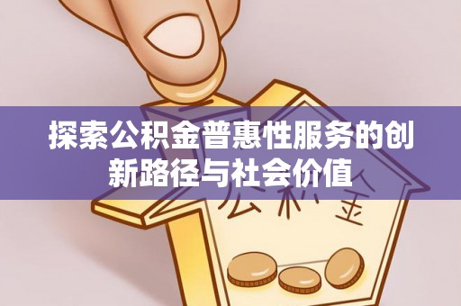 上城探索公积金普惠性服务的创新路径与社会价值