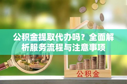 上城公积金提取代办吗？全面解析服务流程与注意事项