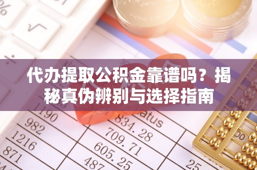上城代办提取公积金靠谱吗？揭秘真伪辨别与选择指南