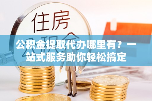 上城公积金提取代办哪里有？一站式服务助你轻松搞定