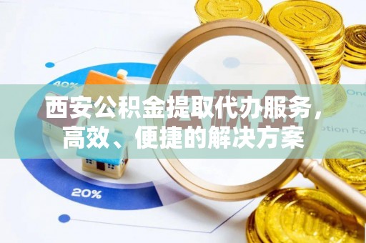 上城西安公积金提取代办服务，高效、便捷的解决方案