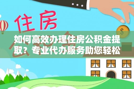 上城如何高效办理住房公积金提取？专业代办服务助您轻松搞定