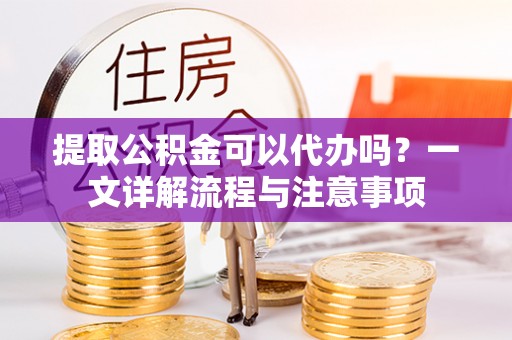 上城提取公积金可以代办吗？一文详解流程与注意事项