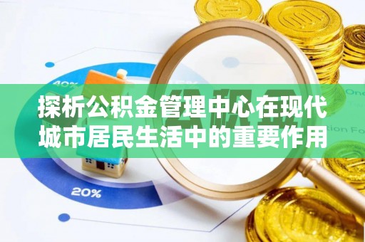 上城探析公积金管理中心在现代城市居民生活中的重要作用