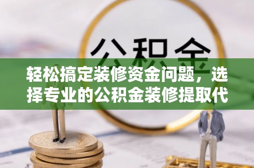 上城轻松搞定装修资金问题，选择专业的公积金装修提取代办服务