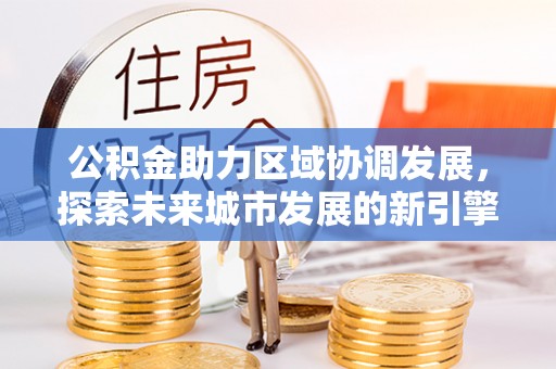 上城公积金助力区域协调发展，探索未来城市发展的新引擎