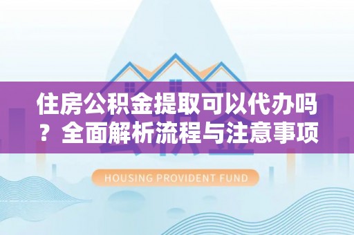 上城住房公积金提取可以代办吗？全面解析流程与注意事项