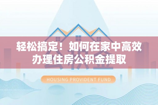 上城轻松搞定！如何在家中高效办理住房公积金提取
