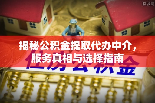 上城揭秘公积金提取代办中介，服务真相与选择指南