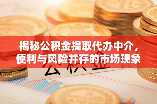 上城揭秘公积金提取代办中介，便利与风险并存的市场现象