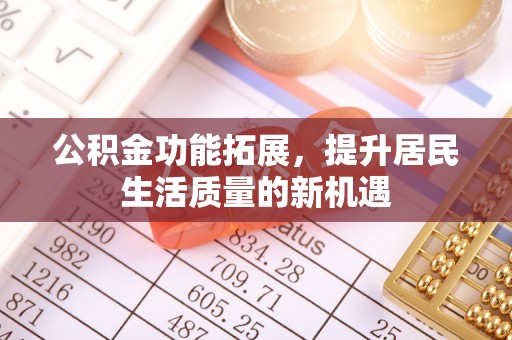 上城公积金功能拓展，提升居民生活质量的新机遇