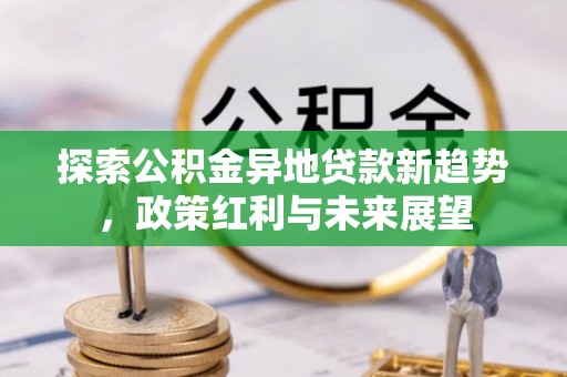 上城探索公积金异地贷款新趋势，政策红利与未来展望