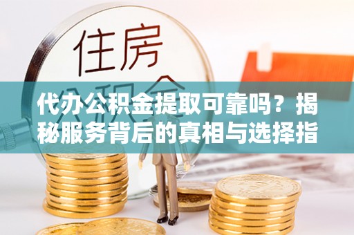 上城代办公积金提取可靠吗？揭秘服务背后的真相与选择指南