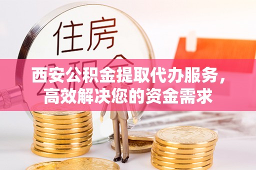 上城西安公积金提取代办服务，高效解决您的资金需求