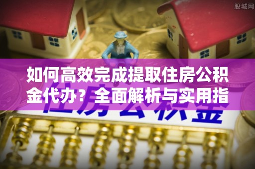 上城如何高效完成提取住房公积金代办？全面解析与实用指南