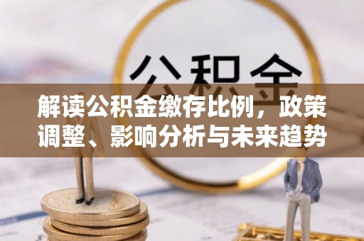 上城解读公积金缴存比例，政策调整、影响分析与未来趋势