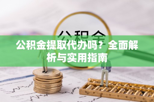 上城公积金提取代办吗？全面解析与实用指南