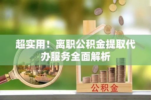 上城超实用！离职公积金提取代办服务全面解析
