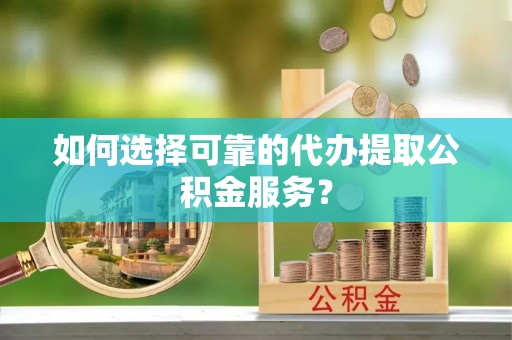 上城如何选择可靠的代办提取公积金服务？
