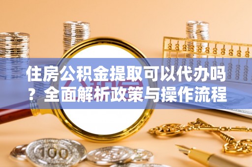 上城住房公积金提取可以代办吗？全面解析政策与操作流程