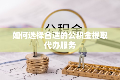 上城如何选择合适的公积金提取代办服务