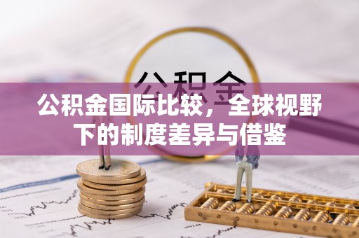 上城公积金国际比较，全球视野下的制度差异与借鉴