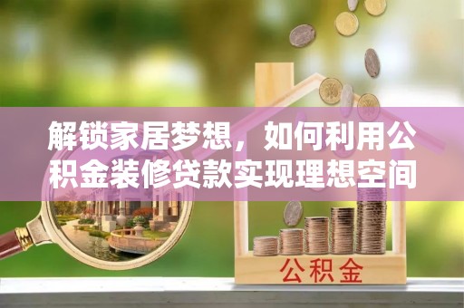 上城解锁家居梦想，如何利用公积金装修贷款实现理想空间