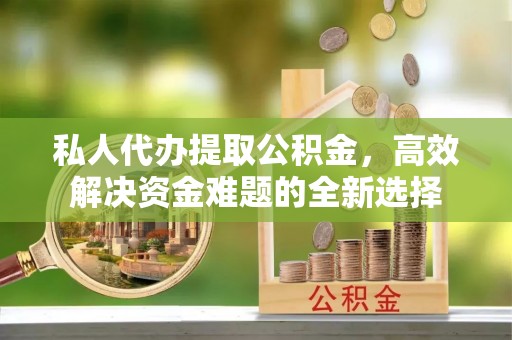 上城私人代办提取公积金，高效解决资金难题的全新选择