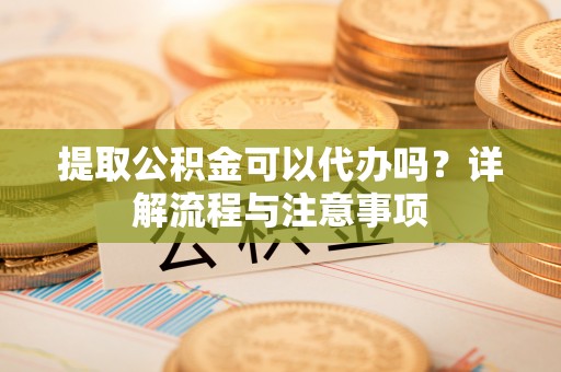 上城提取公积金可以代办吗？详解流程与注意事项