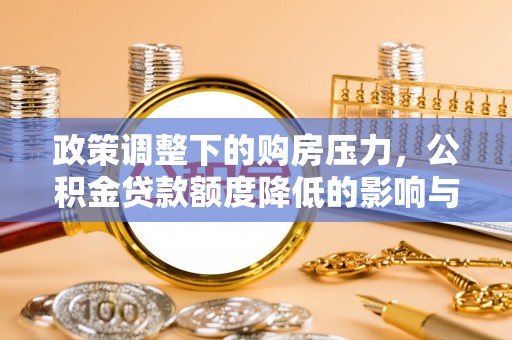 上城政策调整下的购房压力，公积金贷款额度降低的影响与应对策略