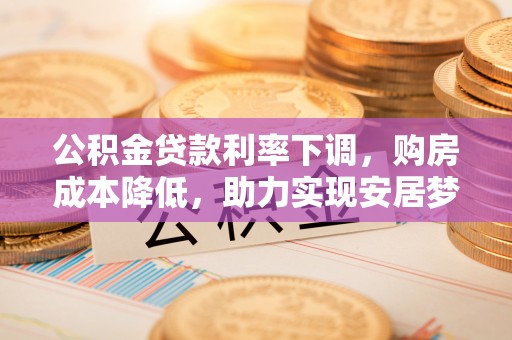 上城公积金贷款利率下调，购房成本降低，助力实现安居梦想