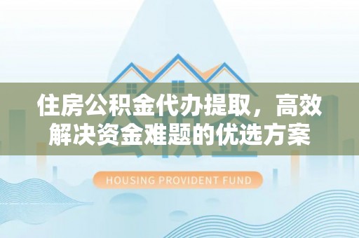 上城住房公积金代办提取，高效解决资金难题的优选方案