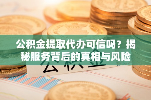 上城公积金提取代办可信吗？揭秘服务背后的真相与风险