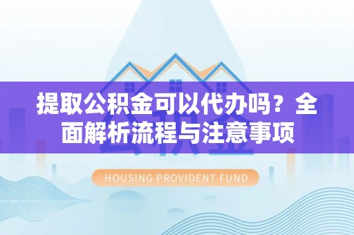 上城提取公积金可以代办吗？全面解析流程与注意事项