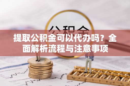 上城提取公积金可以代办吗？全面解析流程与注意事项