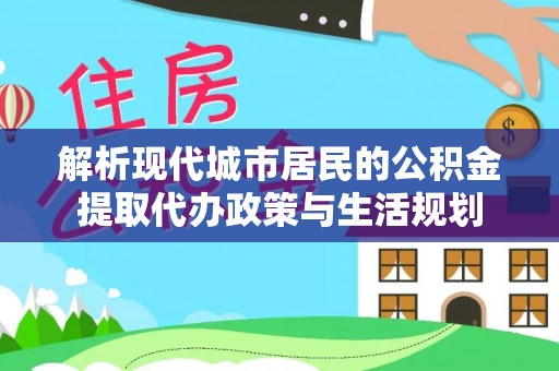 上城解析现代城市居民的公积金提取代办政策与生活规划