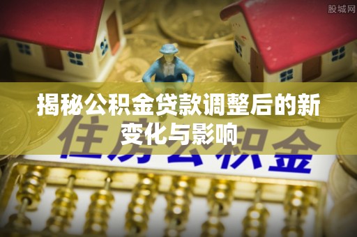上城揭秘公积金贷款调整后的新变化与影响