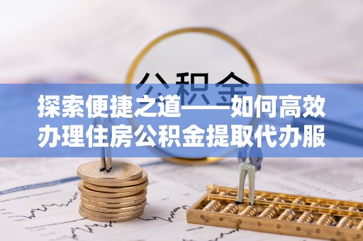上城探索便捷之道——如何高效办理住房公积金提取代办服务