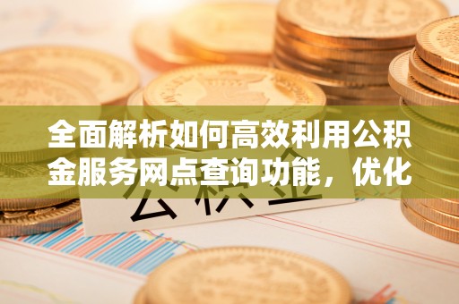 上城全面解析如何高效利用公积金服务网点查询功能，优化生活理财规划