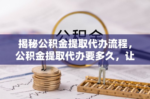 上城揭秘公积金提取代办流程，公积金提取代办要多久，让你心中有数