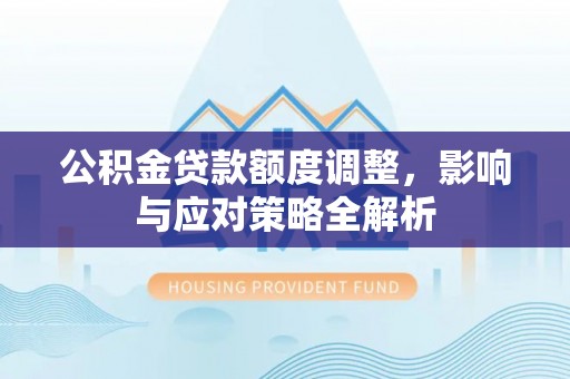 上城公积金贷款额度调整，影响与应对策略全解析