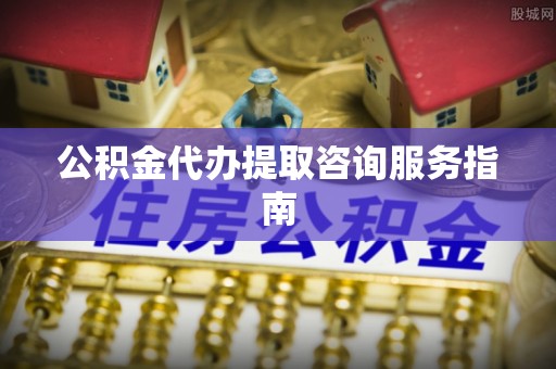 上城公积金代办提取咨询服务指南